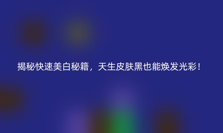 揭秘快速美白秘籍，天生皮肤黑也能焕发光彩！
