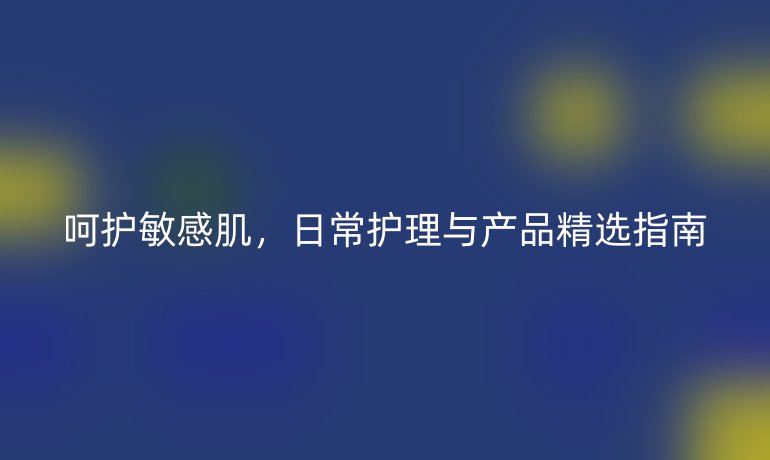 呵护敏感肌，日常护理与产品精选指南
