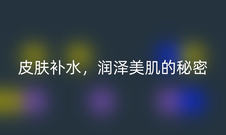 皮肤补水，润泽美肌的秘密