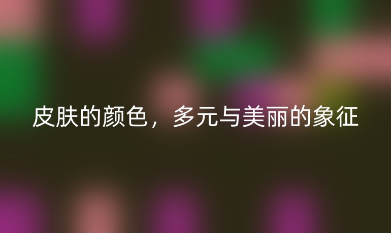 皮肤的颜色，多元与美丽的象征