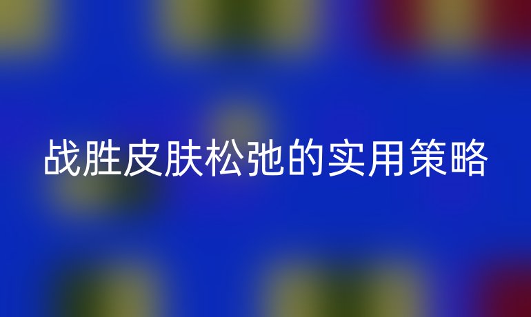 战胜皮肤松弛的实用策略
