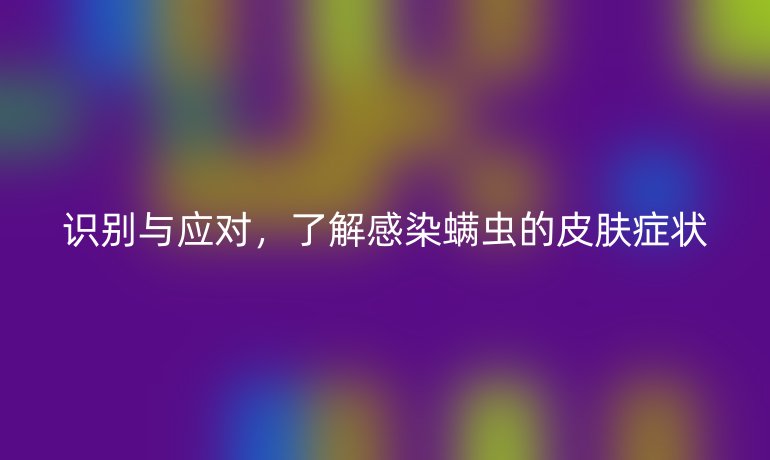 识别与应对，了解感染螨虫的皮肤症状