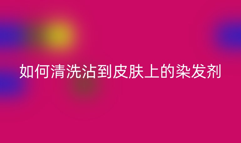 如何清洗沾到皮肤上的染发剂