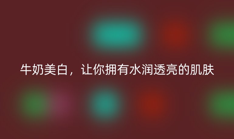 牛奶美白，让你拥有水润透亮的肌肤