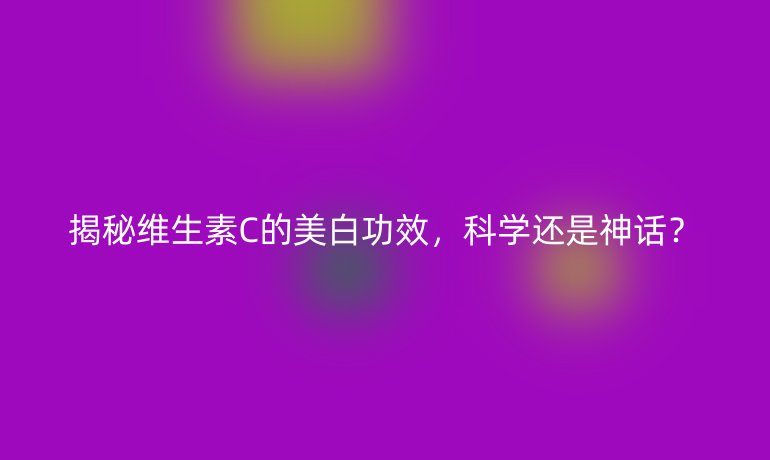 揭秘维生素C的美白功效，科学还是神话？
