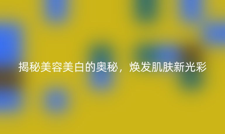 揭秘美容美白的奥秘，焕发肌肤新光彩