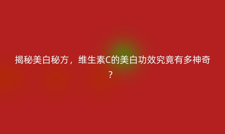 揭秘美白秘方，维生素C的美白功效究竟有多神奇？