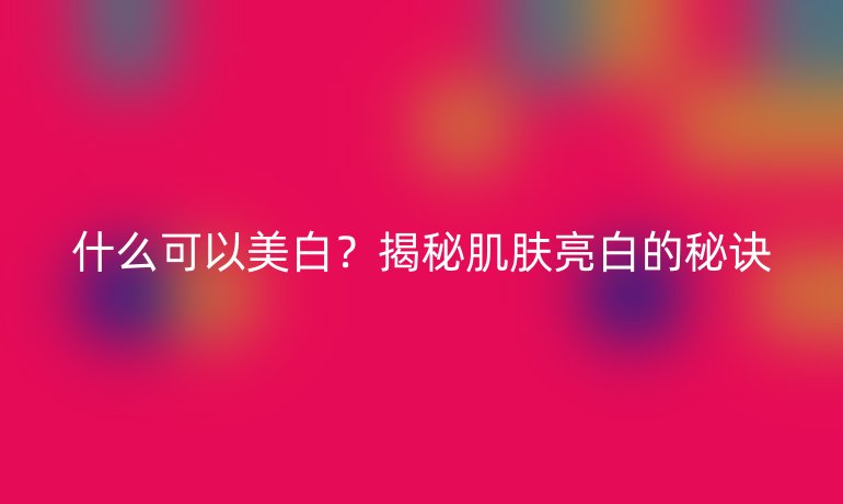 什么可以美白？揭秘肌肤亮白的秘诀