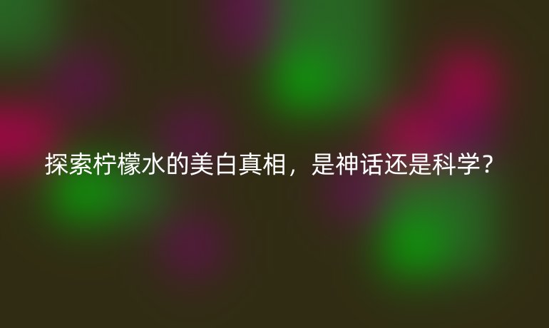 探索柠檬水的美白真相，是神话还是科学？