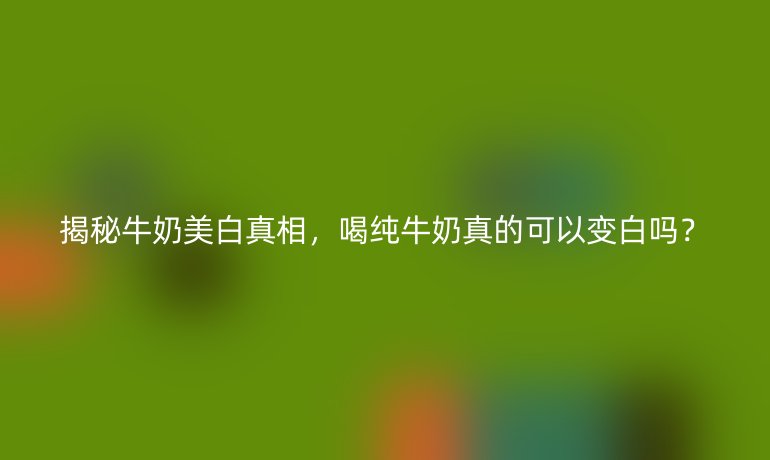 揭秘牛奶美白真相，喝纯牛奶真的可以变白吗？