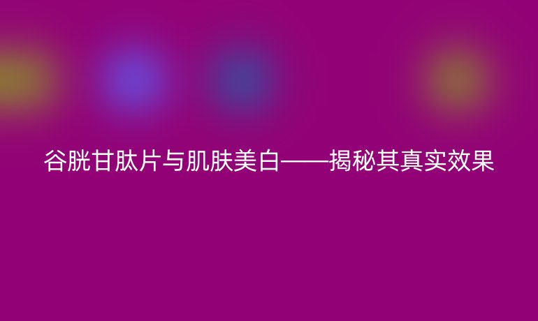 谷胱甘肽片与肌肤美白——揭秘其真实效果