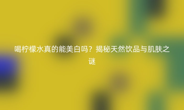 喝柠檬水真的能美白吗？揭秘天然饮品与肌肤之谜