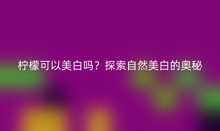 柠檬可以美白吗？探索自然美白的奥秘
