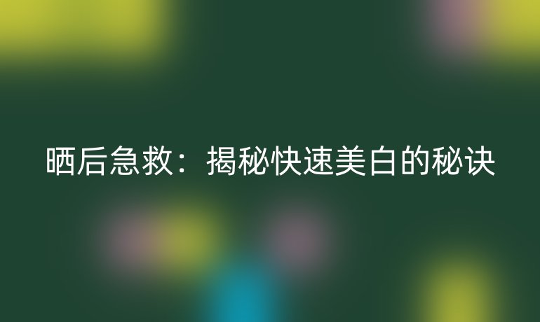 晒后急救：揭秘快速美白的秘诀