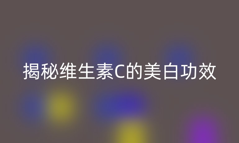 揭秘维生素C的美白功效