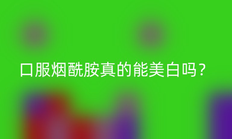 口服烟酰胺真的能美白吗？