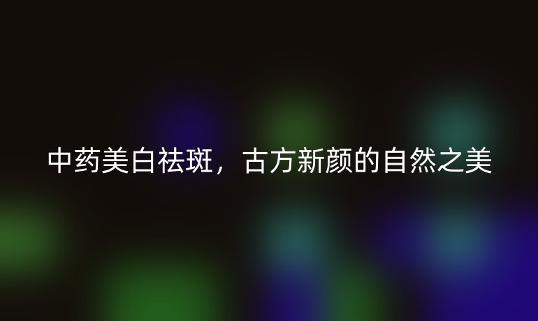 中药美白祛斑，古方新颜的自然之美