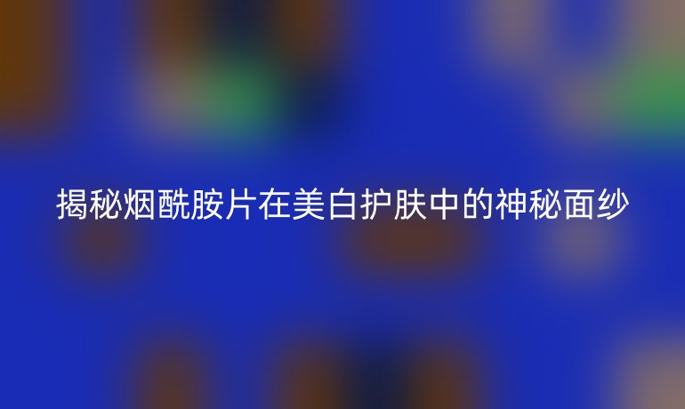 揭秘烟酰胺片在美白护肤中的神秘面纱