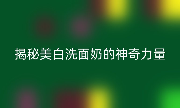 揭秘美白洗面奶的神奇力量
