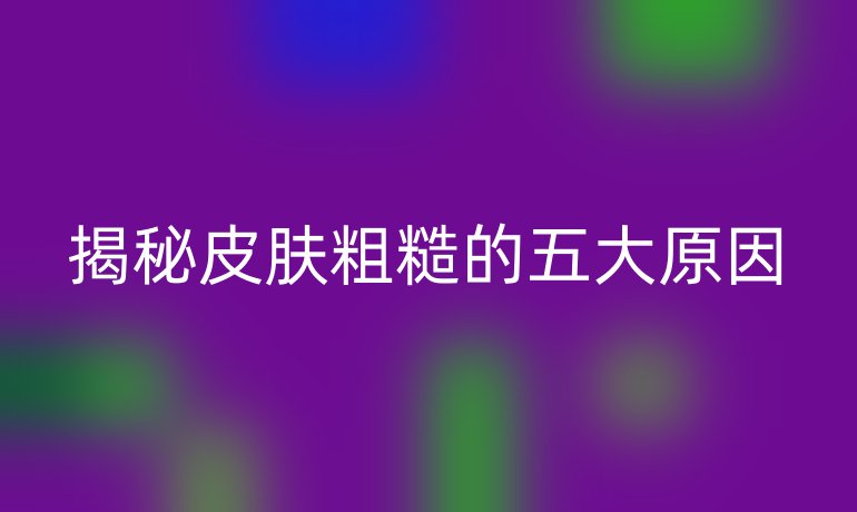揭秘皮肤粗糙的五大原因