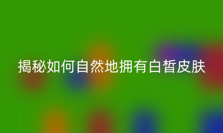 揭秘如何自然地拥有白皙皮肤