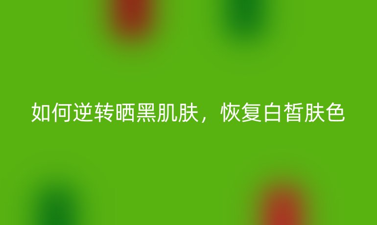 如何逆转晒黑肌肤，恢复白皙肤色