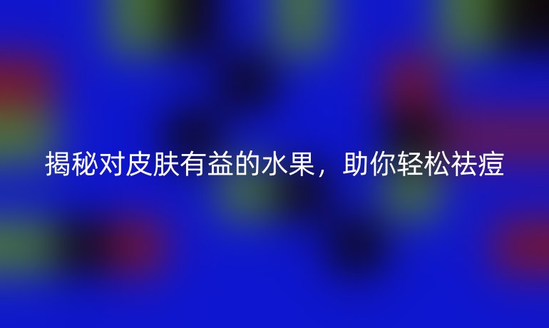 揭秘对皮肤有益的水果，助你轻松祛痘