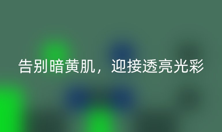 告别暗黄肌，迎接透亮光彩
