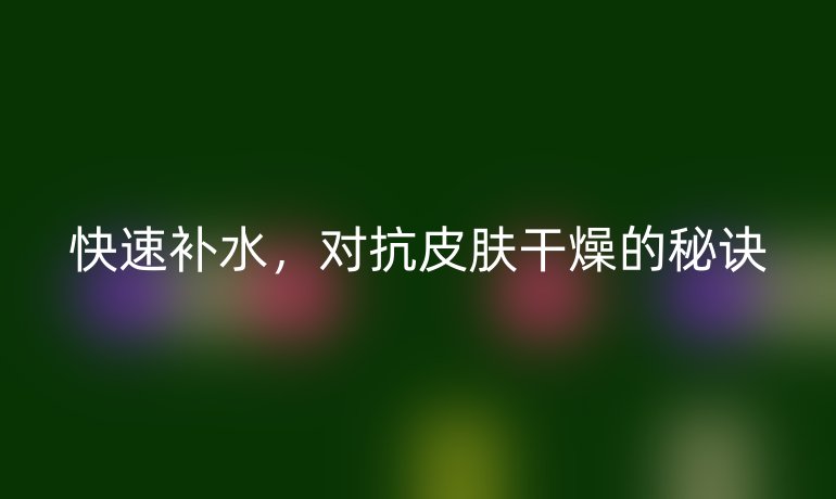 快速补水，对抗皮肤干燥的秘诀