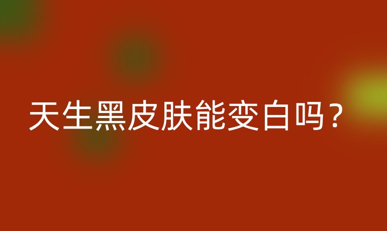 天生黑皮肤能变白吗？