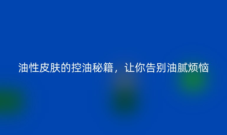 油性皮肤的控油秘籍，让你告别油腻烦恼