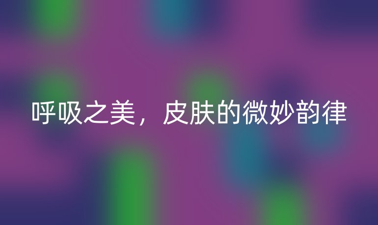 呼吸之美，皮肤的微妙韵律