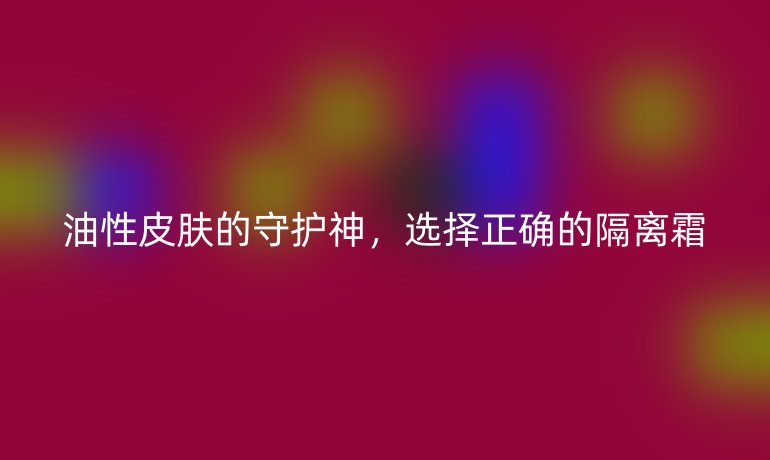 油性皮肤的守护神，选择正确的隔离霜