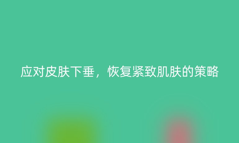 应对皮肤下垂，恢复紧致肌肤的策略
