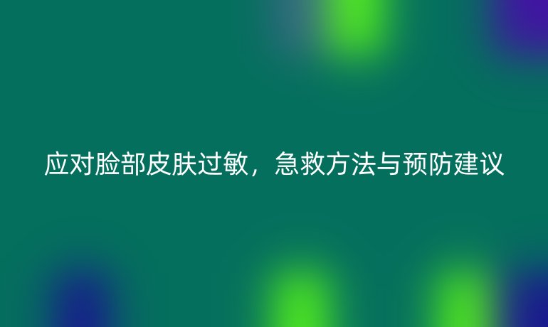 应对脸部皮肤过敏，急救方法与预防建议