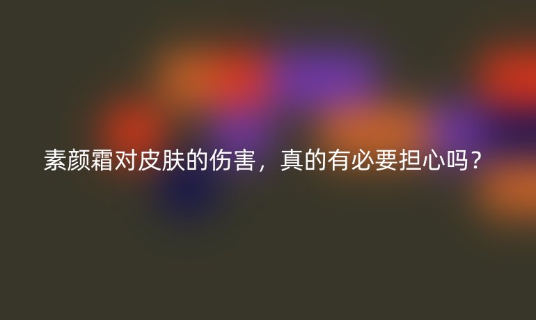 素颜霜对皮肤的伤害，真的有必要担心吗？