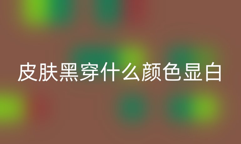 皮肤黑穿什么颜色显白