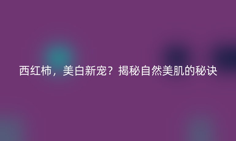 西红柿，美白新宠？揭秘自然美肌的秘诀
