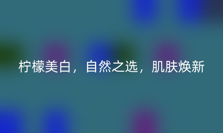 柠檬美白，自然之选，肌肤焕新