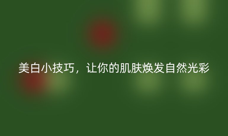 美白小技巧，让你的肌肤焕发自然光彩