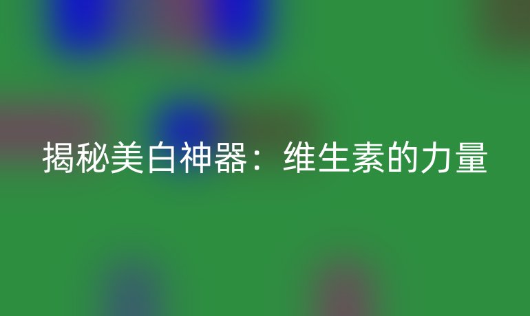 揭秘美白神器：维生素的力量