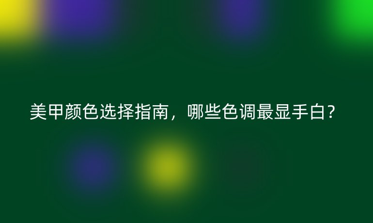 美甲颜色选择指南，哪些色调最显手白？