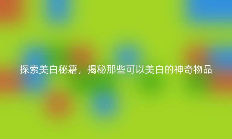 探索美白秘籍，揭秘那些可以美白的神奇物品