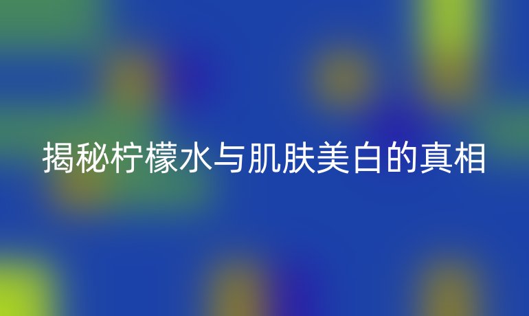 揭秘柠檬水与肌肤美白的真相