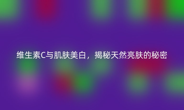 维生素C与肌肤美白，揭秘天然亮肤的秘密