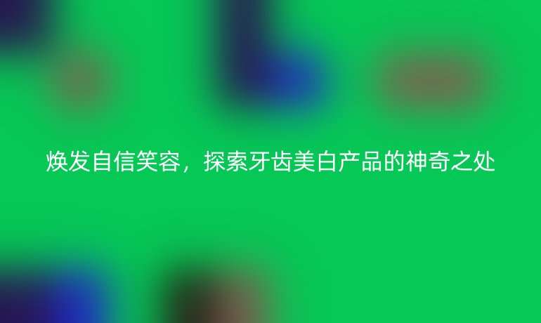 焕发自信笑容，探索牙齿美白产品的神奇之处