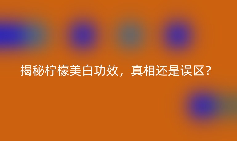 揭秘柠檬美白功效，真相还是误区？