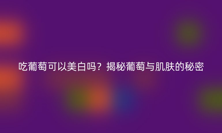 吃葡萄可以美白吗？揭秘葡萄与肌肤的秘密