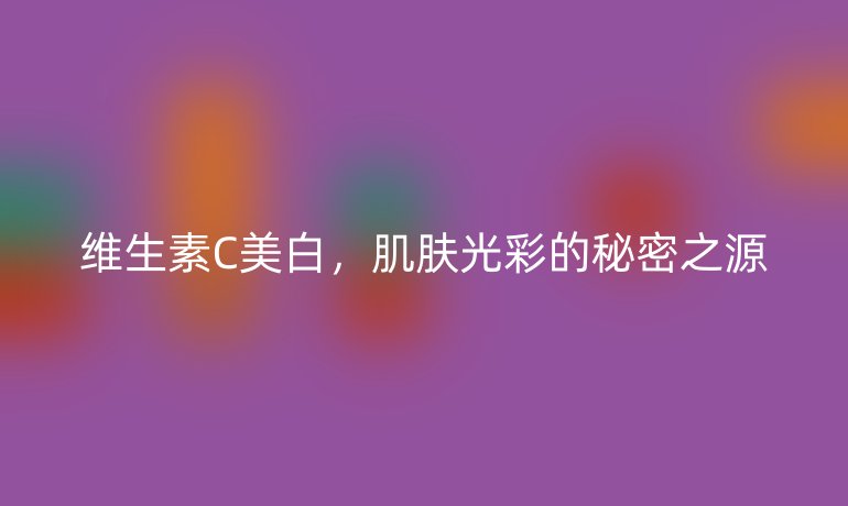 维生素C美白，肌肤光彩的秘密之源