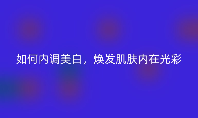 如何内调美白，焕发肌肤内在光彩